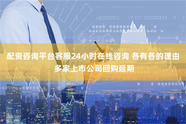 配资咨询平台客服24小时在线咨询 各有各的理由 多家上市公司回购延期