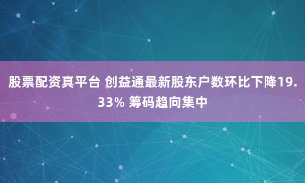 股票配资真平台 创益通最新股东户数环比下降19.33% 筹码趋向集中