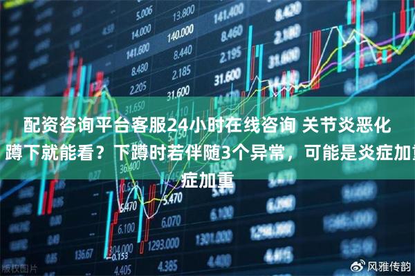 配资咨询平台客服24小时在线咨询 关节炎恶化，蹲下就能看？下蹲时若伴随3个异常，可能是炎症加重