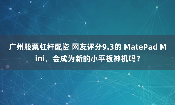 广州股票杠杆配资 网友评分9.3的 MatePad Mini，会成为新的小平板神机吗？