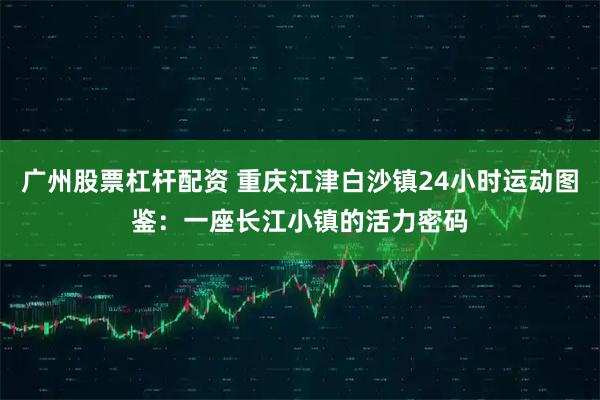 广州股票杠杆配资 重庆江津白沙镇24小时运动图鉴：一座长江小镇的活力密码