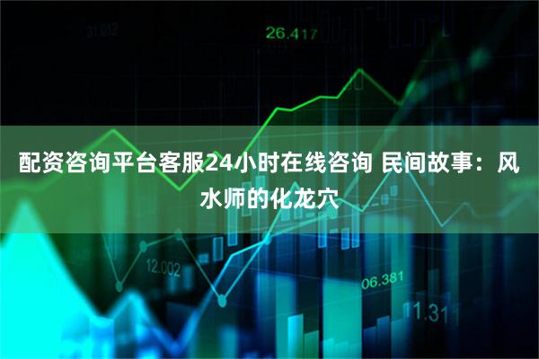 配资咨询平台客服24小时在线咨询 民间故事：风水师的化龙穴