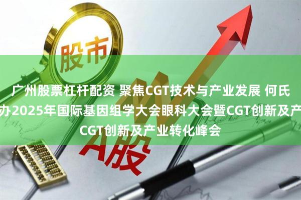广州股票杠杆配资 聚焦CGT技术与产业发展 何氏眼科联合举办2025年国际基因组学大会眼科大会暨CGT创新及产业转化峰会