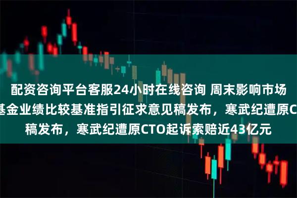 配资咨询平台客服24小时在线咨询 周末影响市场重要资讯回顾：公募基金业绩比较基准指引征求意见稿发布，寒武纪遭原CTO起诉索赔近43亿元