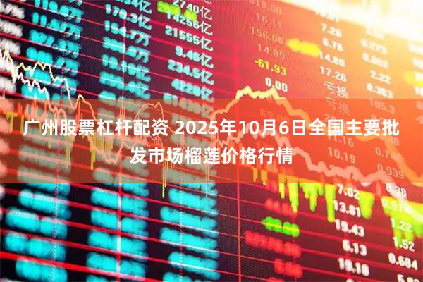 广州股票杠杆配资 2025年10月6日全国主要批发市场榴莲价格行情