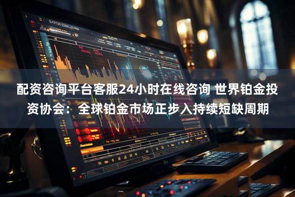 配资咨询平台客服24小时在线咨询 世界铂金投资协会：全球铂金市场正步入持续短缺周期