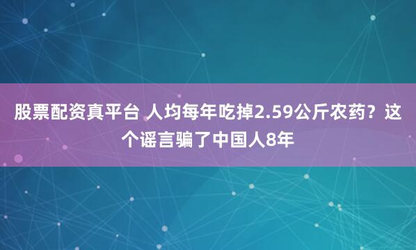 股票配资真平台 人均每年吃掉2.59公斤农药？这个谣言骗了中国人8年