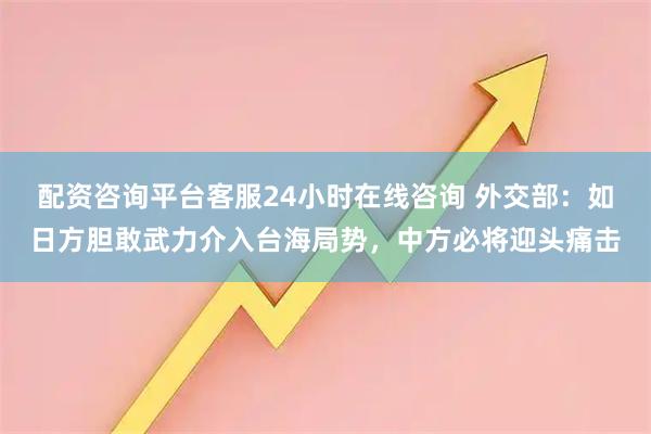 配资咨询平台客服24小时在线咨询 外交部：如日方胆敢武力介入台海局势，中方必将迎头痛击