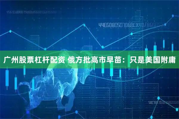 广州股票杠杆配资 俄方批高市早苗：只是美国附庸