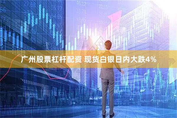 广州股票杠杆配资 现货白银日内大跌4%