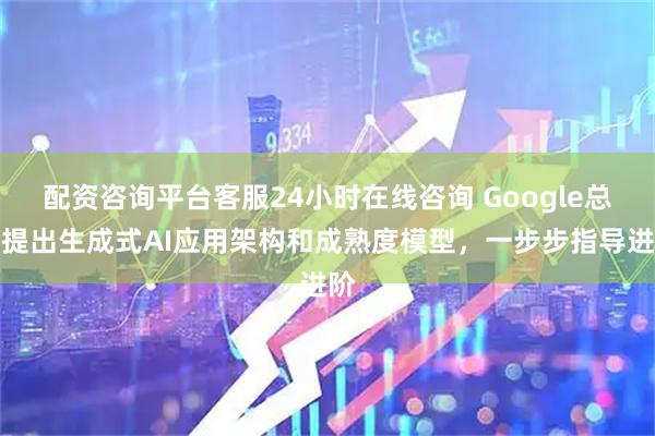 配资咨询平台客服24小时在线咨询 Google总监提出生成式AI应用架构和成熟度模型，一步步指导进阶