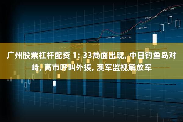 广州股票杠杆配资 1: 33局面出现, 中日钓鱼岛对峙, 高市呼叫外援, 澳军监视解放军