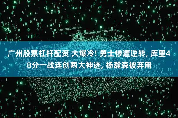 广州股票杠杆配资 大爆冷! 勇士惨遭逆转, 库里48分一战连创两大神迹, 杨瀚森被弃用