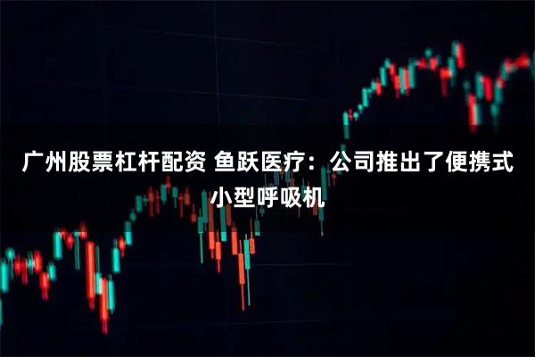 广州股票杠杆配资 鱼跃医疗：公司推出了便携式小型呼吸机