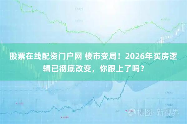 股票在线配资门户网 楼市变局！2026年买房逻辑已彻底改变，你跟上了吗？