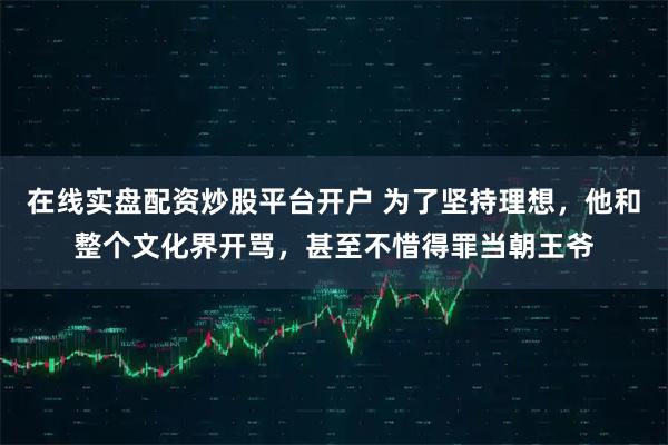在线实盘配资炒股平台开户 为了坚持理想，他和整个文化界开骂，甚至不惜得罪当朝王爷
