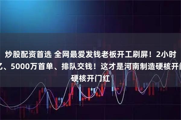 炒股配资首选 全网最爱发钱老板开工刷屏！2小时破亿、5000万首单、排队交钱！这才是河南制造硬核开门红