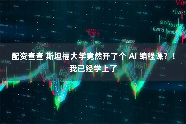 配资查查 斯坦福大学竟然开了个 AI 编程课？！我已经学上了