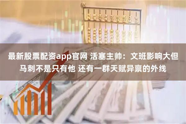 最新股票配资app官网 活塞主帅：文班影响大但马刺不是只有他 还有一群天赋异禀的外线