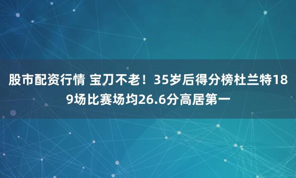股市配资行情 宝刀不老！35岁后得分榜杜兰特189场比赛场均26.6分高居第一