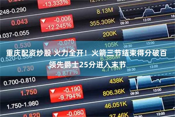 重庆配资炒股 火力全开！火箭三节结束得分破百 领先爵士25分进入末节