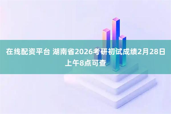 在线配资平台 湖南省2026考研初试成绩2月28日上午8点可查