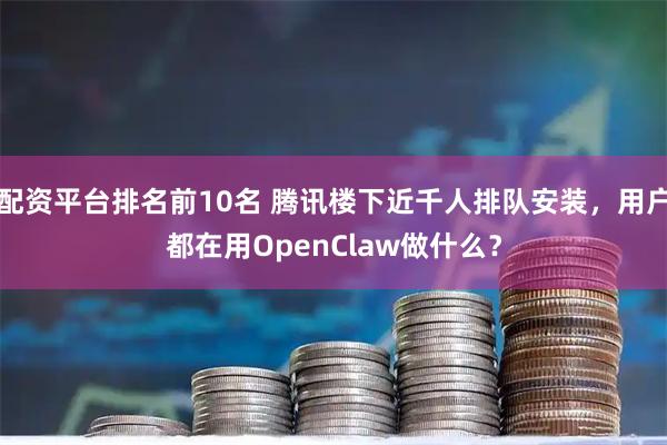配资平台排名前10名 腾讯楼下近千人排队安装，用户都在用OpenClaw做什么？