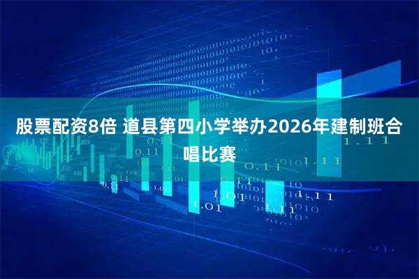股票配资8倍 道县第四小学举办2026年建制班合唱比赛