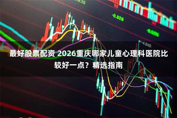 最好股票配资 2026重庆哪家儿童心理科医院比较好一点？精选指南