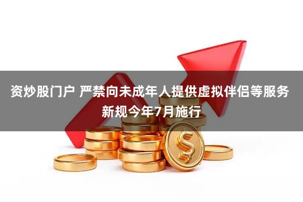 资炒股门户 严禁向未成年人提供虚拟伴侣等服务 新规今年7月施行