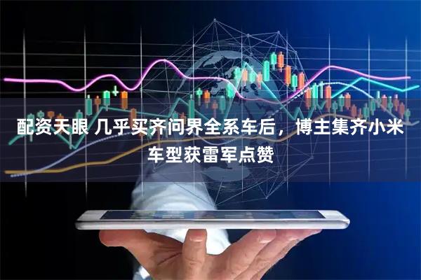 配资天眼 几乎买齐问界全系车后，博主集齐小米车型获雷军点赞