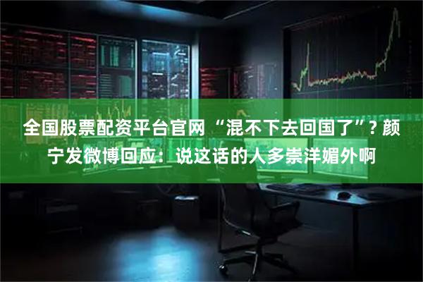 全国股票配资平台官网 “混不下去回国了”? 颜宁发微博回应：说这话的人多崇洋媚外啊