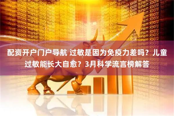 配资开户门户导航 过敏是因为免疫力差吗？儿童过敏能长大自愈？3月科学流言榜解答