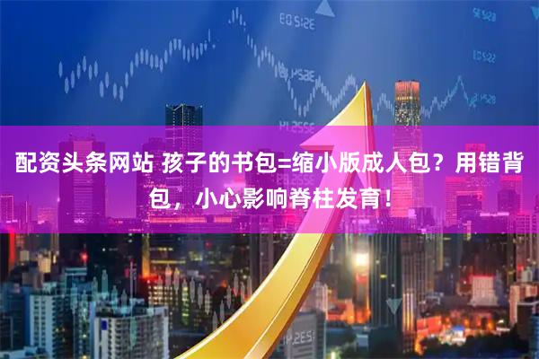 配资头条网站 孩子的书包=缩小版成人包？用错背包，小心影响脊柱发育！