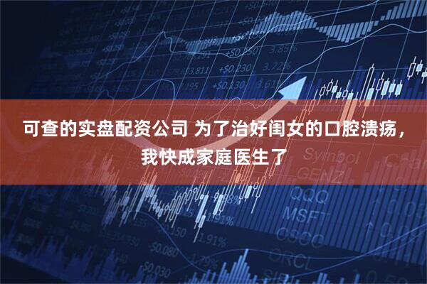 可查的实盘配资公司 为了治好闺女的口腔溃疡，我快成家庭医生了