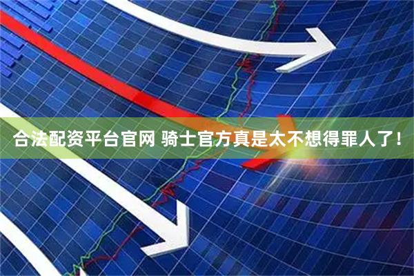 合法配资平台官网 骑士官方真是太不想得罪人了！