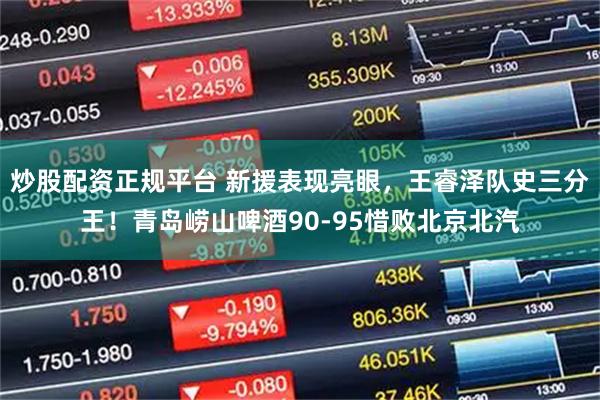 炒股配资正规平台 新援表现亮眼，王睿泽队史三分王！青岛崂山啤酒90-95惜败北京北汽
