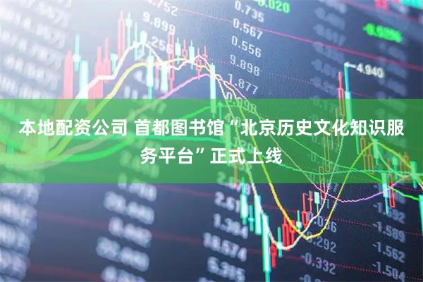本地配资公司 首都图书馆“北京历史文化知识服务平台”正式上线