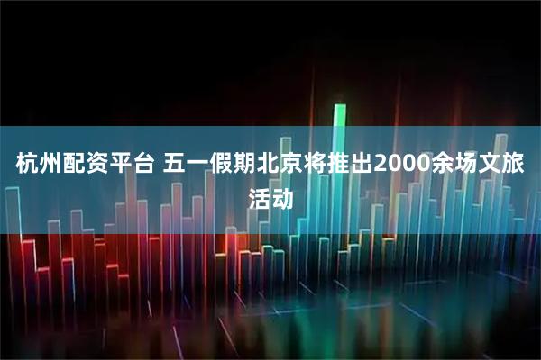 杭州配资平台 五一假期北京将推出2000余场文旅活动