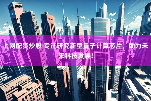 上网配资炒股 专注研究新型量子计算芯片，助力未来科技发展!