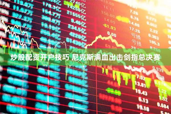 炒股配资开户技巧 尼克斯满血出击剑指总决赛