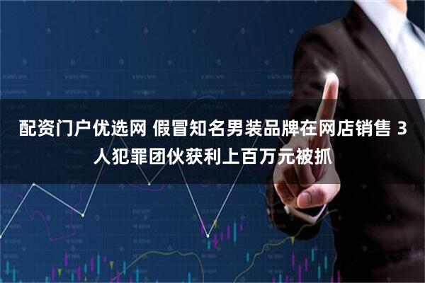 配资门户优选网 假冒知名男装品牌在网店销售 3人犯罪团伙获利上百万元被抓