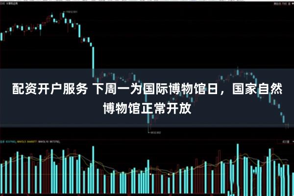 配资开户服务 下周一为国际博物馆日，国家自然博物馆正常开放