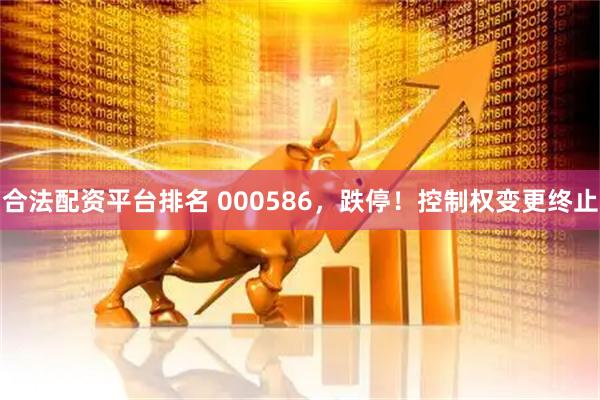 合法配资平台排名 000586，跌停！控制权变更终止