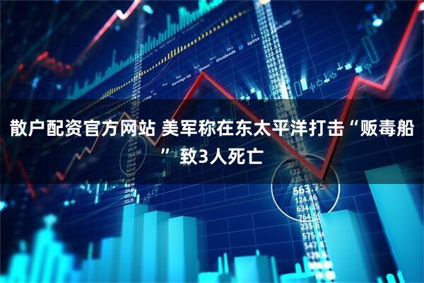 散户配资官方网站 美军称在东太平洋打击“贩毒船” 致3人死亡